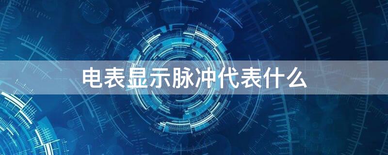 电表显示脉冲代表什么（电表的脉冲是什么）