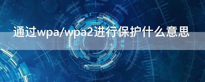 通过wpa/wpa2进行保护什么意思（通过wpa/wpa2进行保护是什么意思）