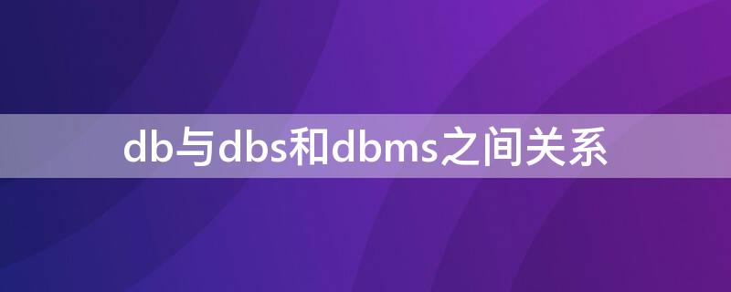db与dbs和dbms之间关系 DB,DBMS和DBS三者之间的关系