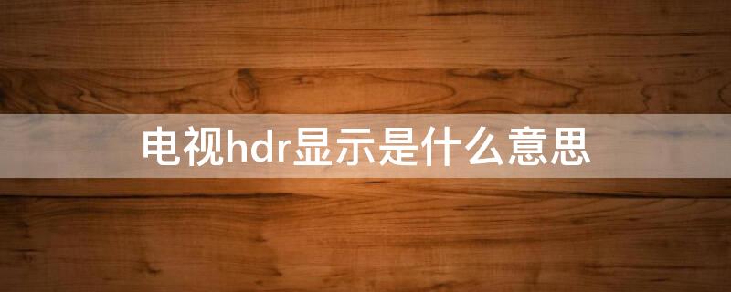 电视hdr显示是什么意思 HDR电视什么意思