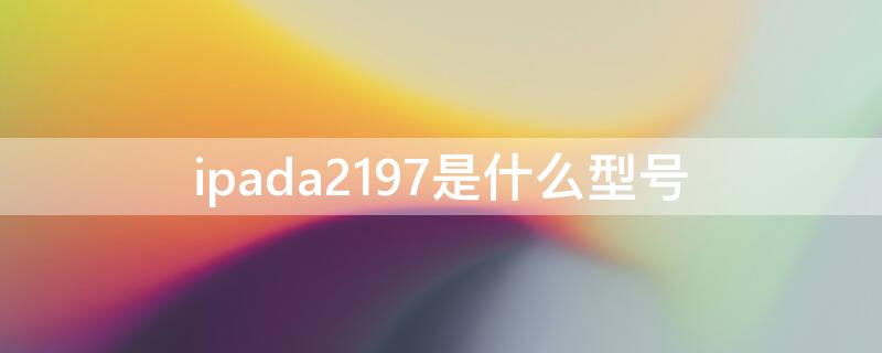 ipada2197是什么型号 ipada2197是什么型号是20几载