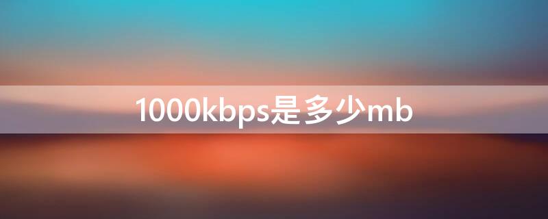 1000kbps是多少mb（1000kbps是多少M的速度）