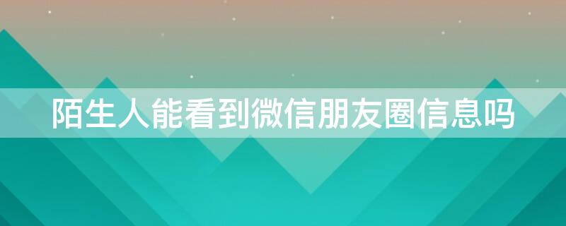 陌生人能看到微信朋友圈信息吗 微信朋友圈陌生人能看见吗