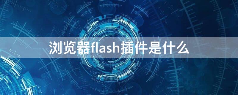 浏览器flash插件是什么 电脑浏览器flash插件是什么东西