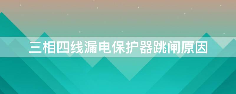 三相四线漏电保护器跳闸原因 三相四线漏电保护器跳闸原因接上零线就送不上