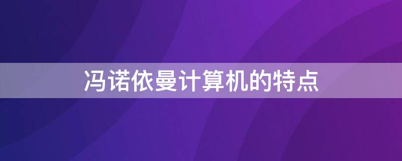 冯诺依曼计算机的特点（冯诺依曼计算机的特点及工作过程是什么）