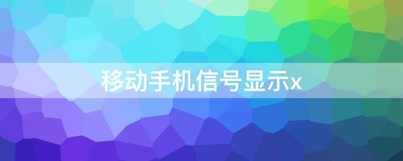 移动手机信号显示x（移动手机信号显示e怎么办）