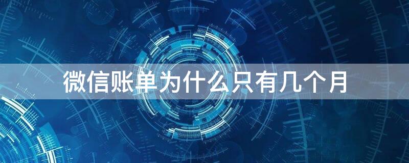 微信账单为什么只有几个月 微信账单为什么只有一个月的