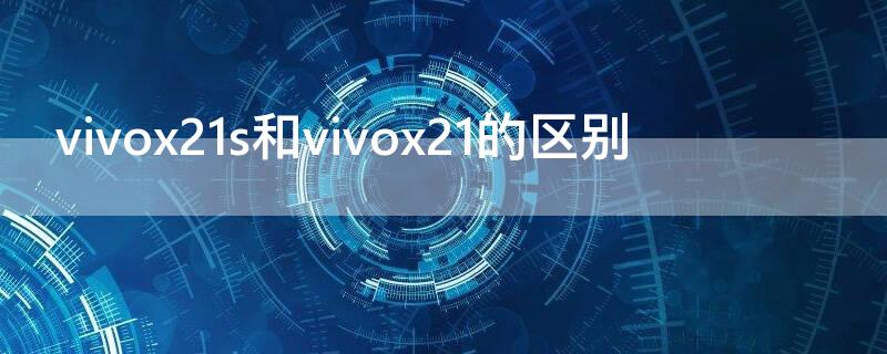 vivox21s和vivox21的区别（vivox21s与vivox21i区别）