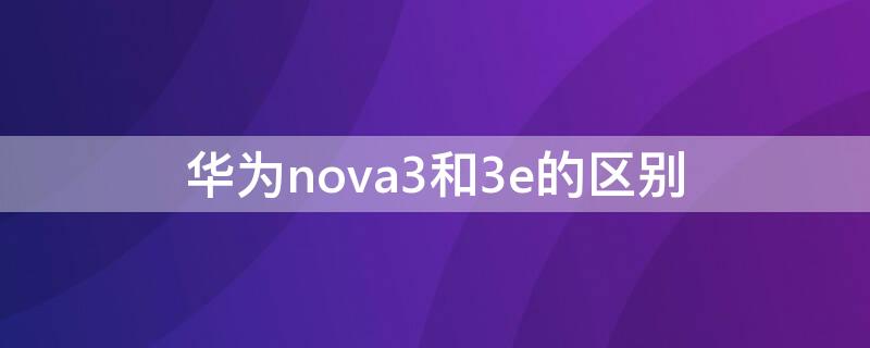 华为nova3和3e的区别（华为nova3华为nova3e的区别）