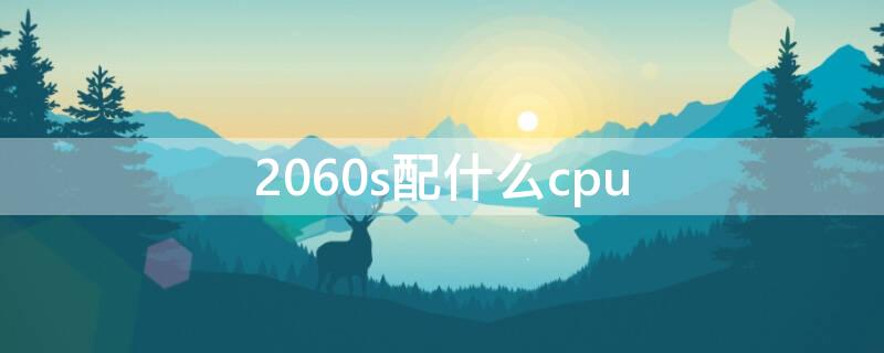 2060s配什么cpu（2060s配什么显示器好）