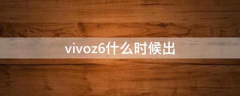 vivoz6什么时候出 vivoz6什么时候出的