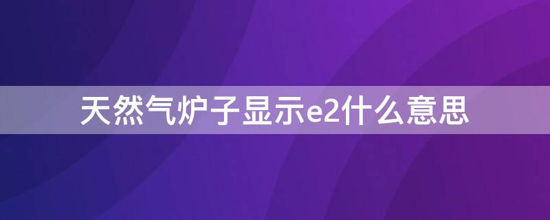 天然气炉子显示e2什么意思 天然气炉子显示E2是什么意思