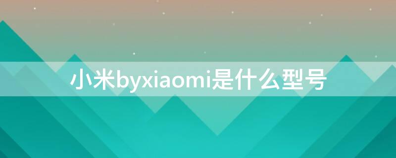 小米byxiaomi是什么型号 小米xlaomi什么型号
