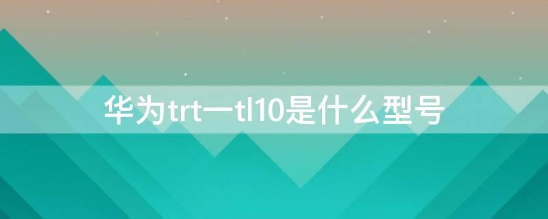 华为trt一tl10是什么型号 华为TRT-TL10A是什么型号