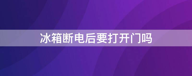 冰箱断电后要打开门吗（冰箱断电开着门）