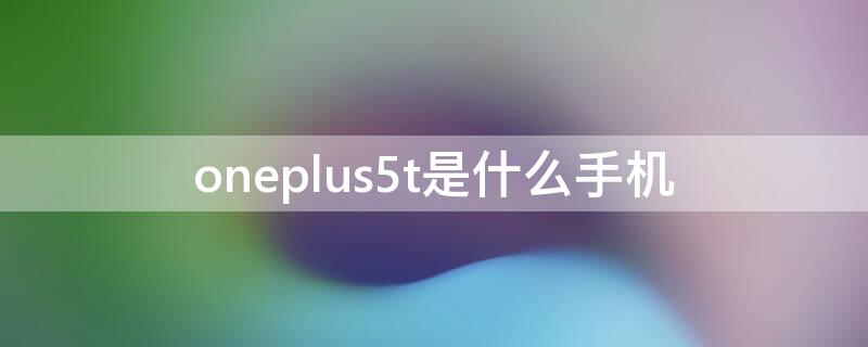 oneplus5t是什么手机 oneplus5是什么型号手机