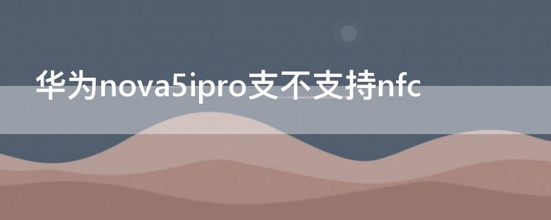 华为nova5ipro支不支持nfc 华为nova5ipro支不支持超级快充