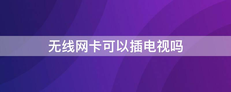 无线网卡可以插电视吗 电视机上插无线网卡可以连接网络吗