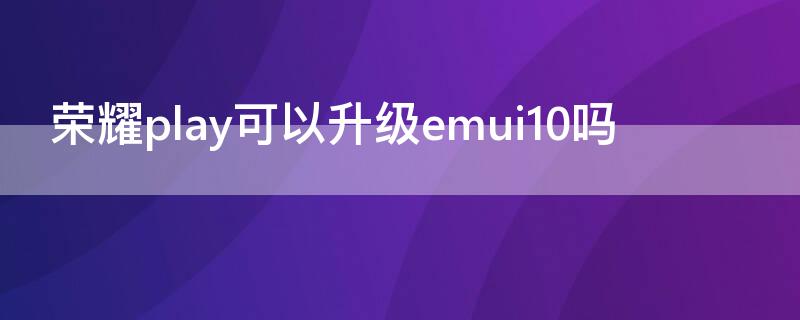 荣耀play可以升级emui10吗 荣耀play可以升级10.0系统吗