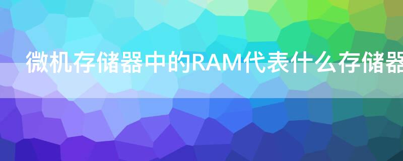 微机存储器中的RAM代表什么存储器 计算机中的储存器ram是指