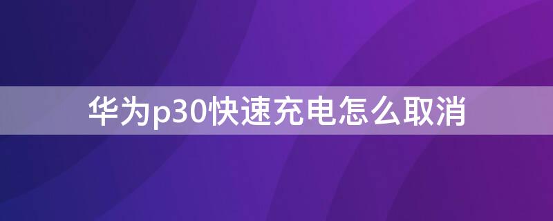 华为p30不快充电怎么设置 华为p30快速充电怎么取消