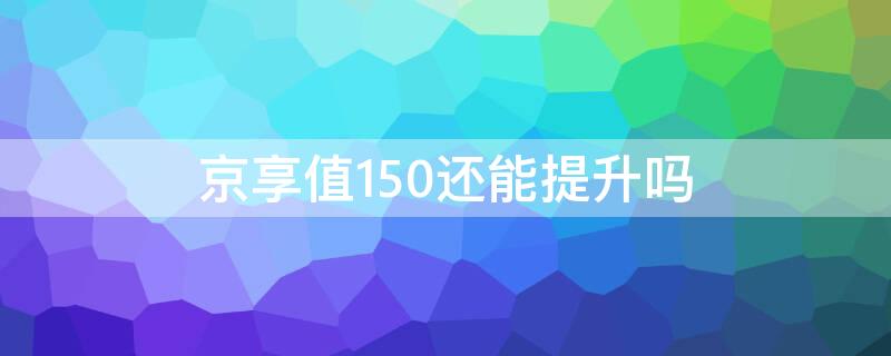 京享值150还能提升吗 京享值怎么提升到5000