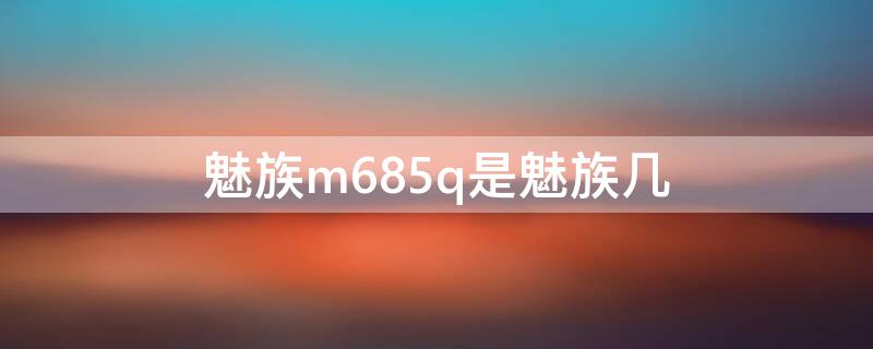 魅族m685q是魅族几 魅族m680q是什么型号