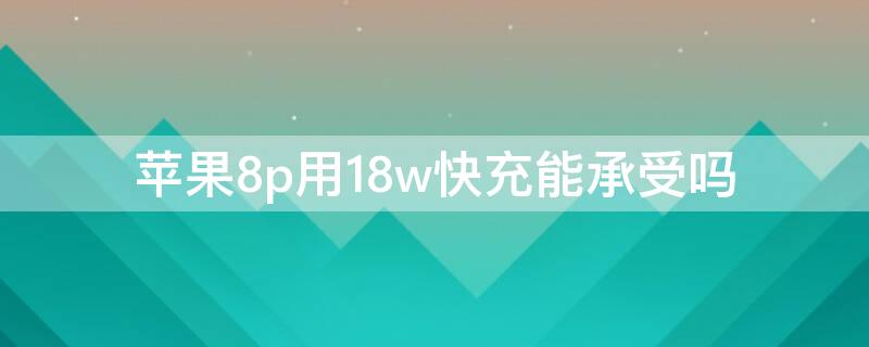 iphone8p可以用18w快充吗 iPhone8p用18w快充能承受吗