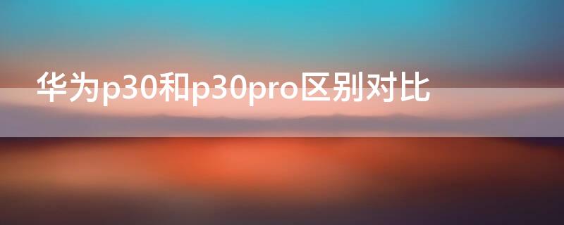 华为p30和p30 pro区别 华为p30和p30pro区别对比