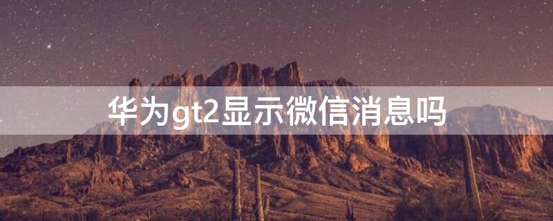 华为gt2显示微信消息吗 华为gt2能看到微信消息吗