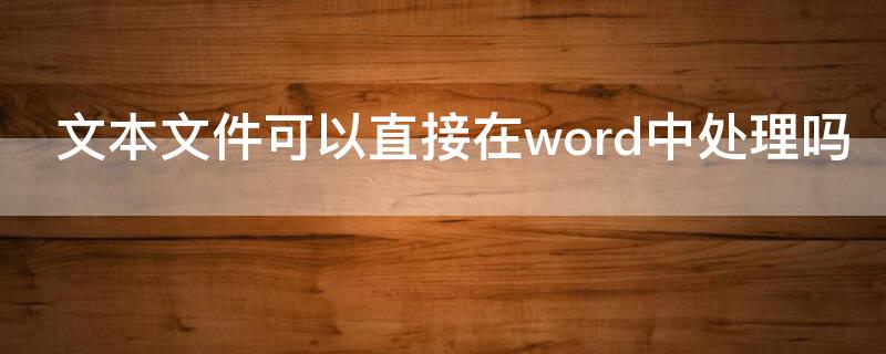 文本文件可以直接在word中处理吗（在word中可以打开文本文件吗）