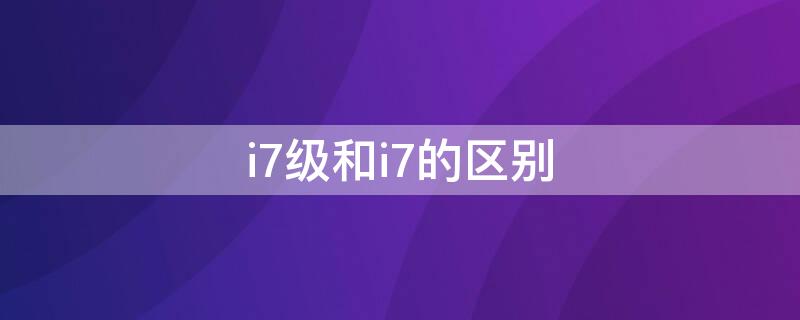 i7级和i7的区别（i7和i7有什么区别）