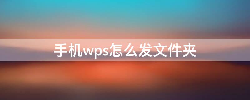 手机wps怎么发文件夹 手机wps怎么发文件夹到qq邮箱