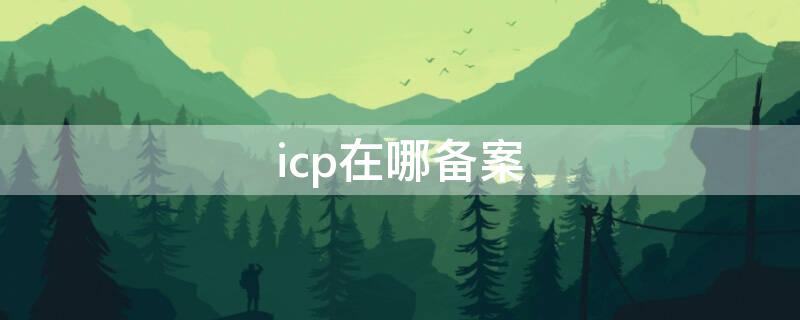 icp在哪备案（什么是icp备案信息）