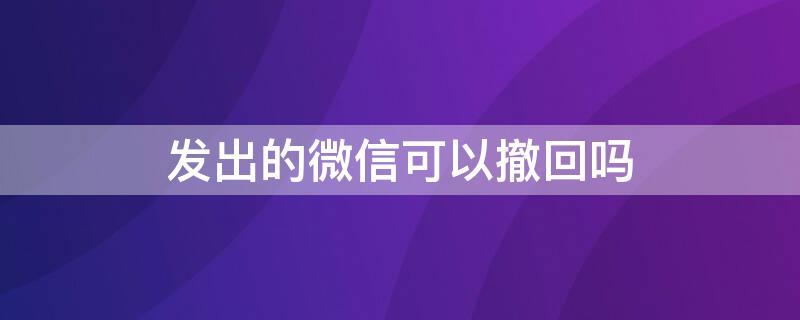 发出的微信可以撤回吗 发的微信能撤回吗