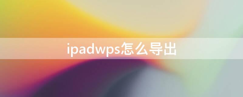 ipadwps怎么导出（ipadwps怎么导出pdf）