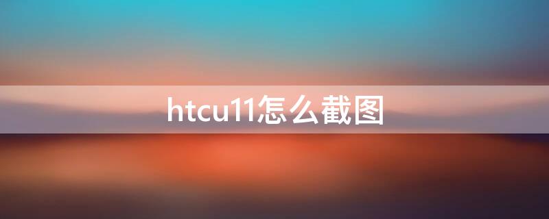 htcu11怎么截图 htcu11截图怎么截