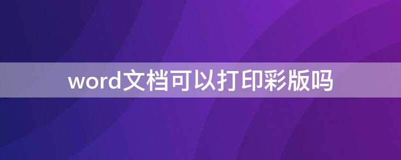 word文档可以打印彩版吗 word文档可以彩印的吗