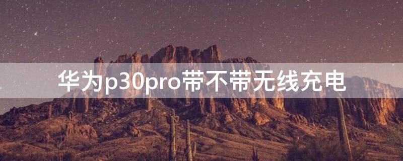 华为p30pro带无线充电吗? 华为p30pro带不带无线充电