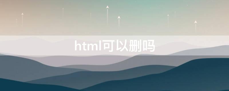 html什么意思能删除吗 html可以删吗