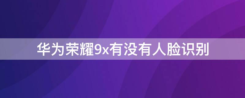 华为荣耀9x有没有人脸识别 华为9x有脸部识别吗