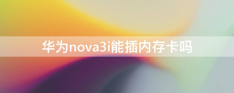 华为nova3i能插内存卡吗 华为nova3i可以插内存卡吗