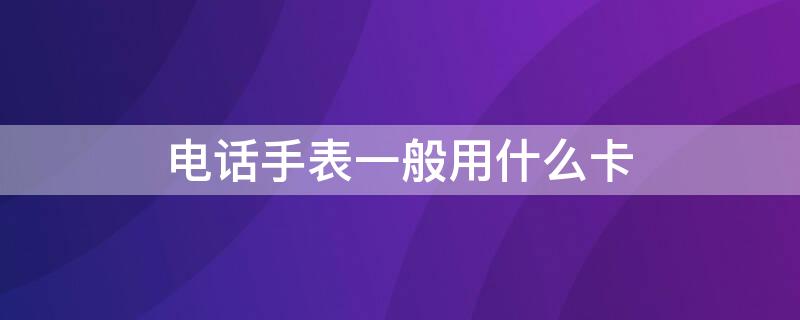 电话手表一般用什么卡 手表电话用什么电话卡