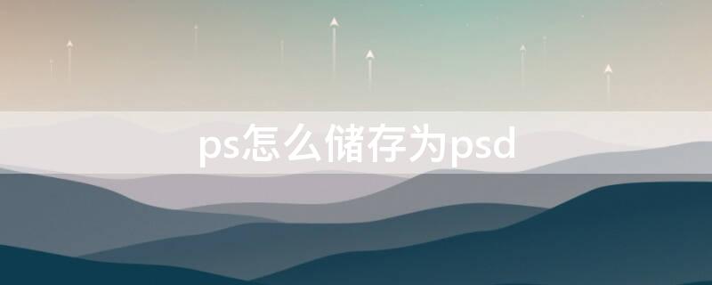 ps怎么储存为psd（ps怎么储存为照片格式）