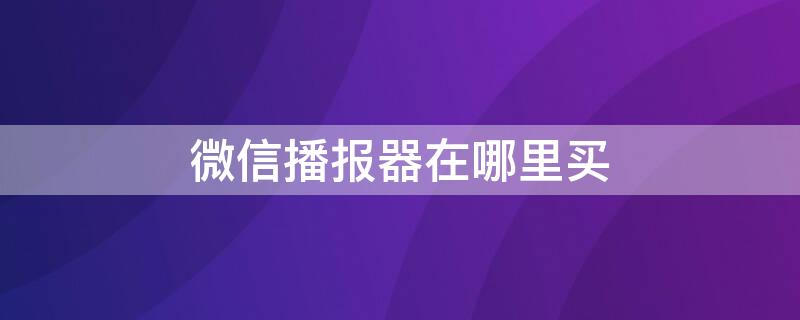 微信语音播报器在哪买 微信播报器在哪里买