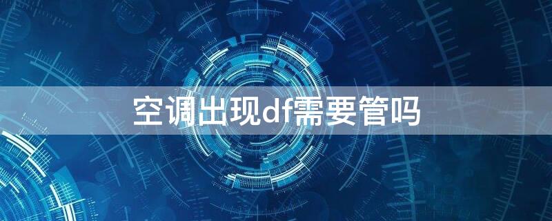 空调出现df需要管吗 空调一直出现df正常吗