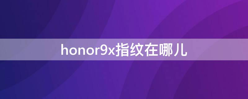 honor9x有指纹解锁吗 honor9x指纹在哪儿