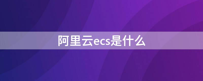 阿里云ecs是什么（阿里云ecs是什么部门）