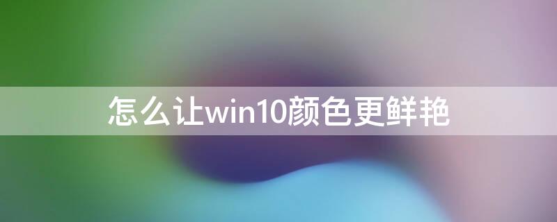 怎么让win10颜色更鲜艳 win10怎么把颜色调鲜艳